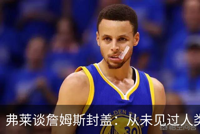 弗莱谈詹姆斯封盖：从未见过人类能移动那么快 速度瞬间飙升1000%