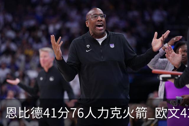 恩比德41分76人力克火箭 欧文42分独行侠险胜